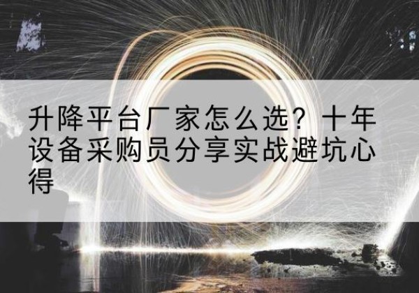 铁西升降平台厂家-怎么选？十年设备采购员分享实战避坑心得