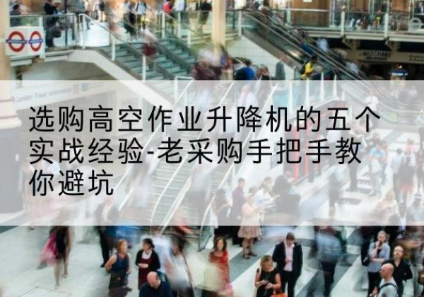 铁西高空作业升降机厂家-选购高空作业升降机的五个实战经验-老采购手把手教你避坑