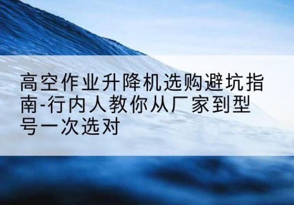 铁西升降平台厂家-高空作业升降机选购避坑指南-行内人教你从厂家到型号一次选对