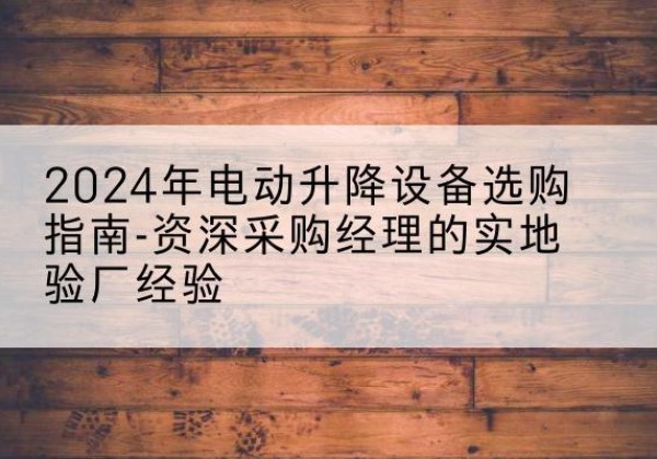 铁西电动剪叉升降平台厂家-2024年电动升降设备选购指南-资深采购经理的实地验厂经验