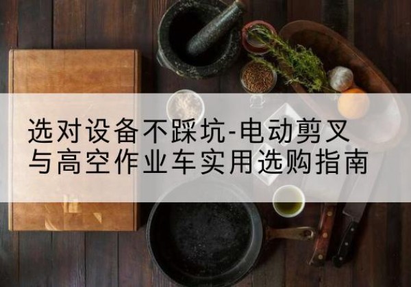 铁西电动剪叉升降平台怎么选-选对设备不踩坑-电动剪叉与高空作业车实用选购指南