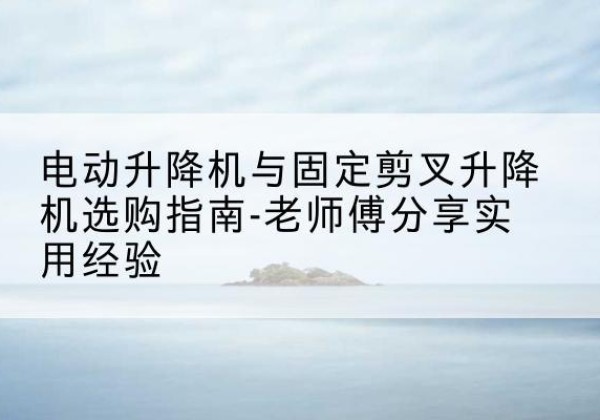 铁西电动升降机怎么选-电动升降机与固定剪叉升降机选购指南-老师傅分享实用经验