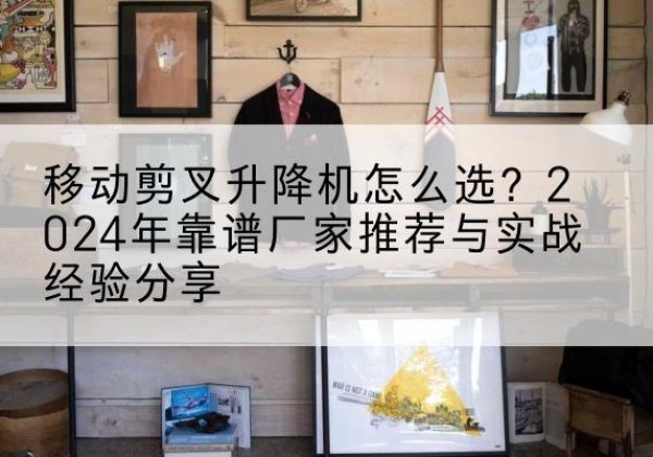 铁西升降平台厂家推荐-移动剪叉升降机怎么选？2024年靠谱厂家推荐与实战经验分享