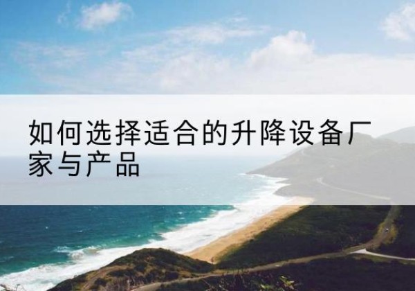 铁西电动升降平台厂家-如何选择适合的升降设备厂家与产品